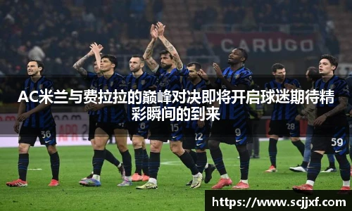 AC米兰与费拉拉的巅峰对决即将开启球迷期待精彩瞬间的到来