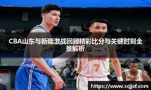 CBA山东与新疆激战回顾精彩比分与关键时刻全景解析