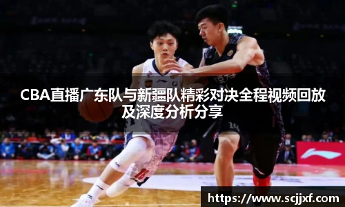 xc体育CBA直播广东队与新疆队精彩对决全程视频回放及深度分析分享