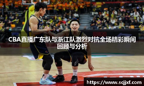 CBA直播广东队与浙江队激烈对抗全场精彩瞬间回顾与分析