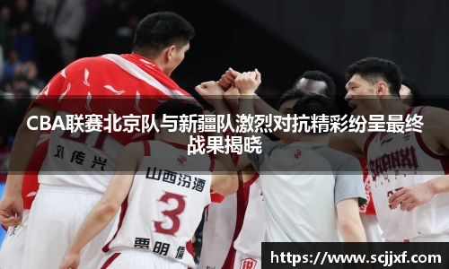 xc体育CBA联赛北京队与新疆队激烈对抗精彩纷呈最终战果揭晓