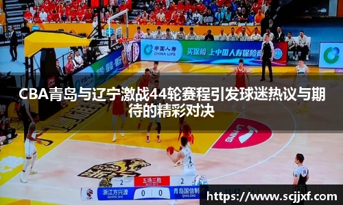 xc体育CBA青岛与辽宁激战44轮赛程引发球迷热议与期待的精彩对决