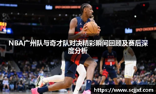 xc体育NBA广州队与奇才队对决精彩瞬间回顾及赛后深度分析